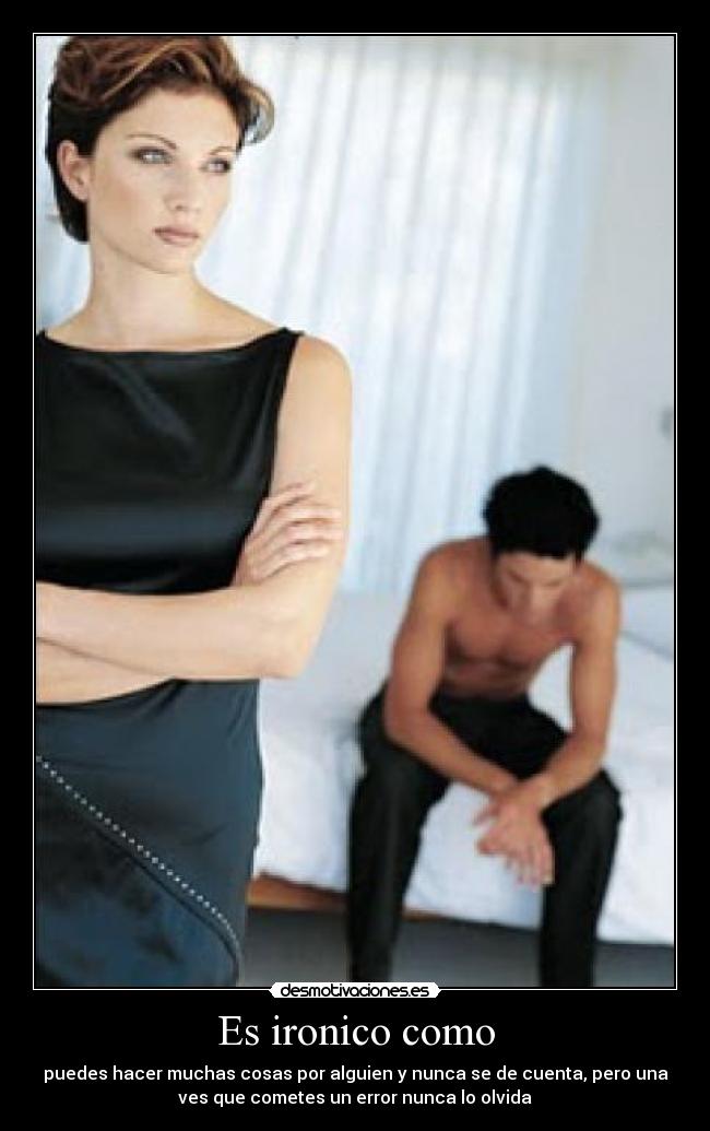 Es ironico como - puedes hacer muchas cosas por alguien y nunca se de cuenta, pero una
ves que cometes un error nunca lo olvida