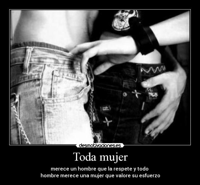 Toda mujer - merece un hombre que la respete y todo 
hombre merece una mujer que valore su esfuerzo