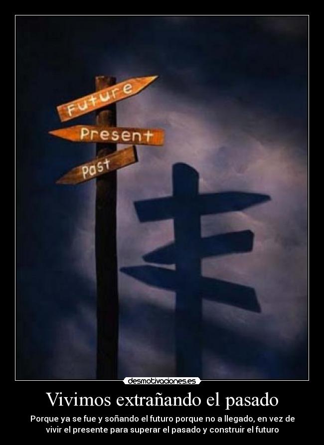 Vivimos extrañando el pasado - Porque ya se fue y soñando el futuro porque no a llegado, en vez de
vivir el presente para superar el pasado y construir el futuro