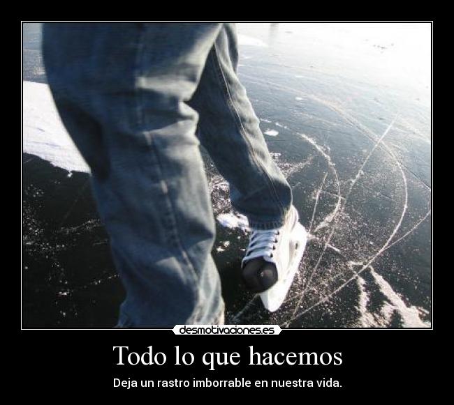 Todo lo que hacemos - Deja un rastro imborrable en nuestra vida.