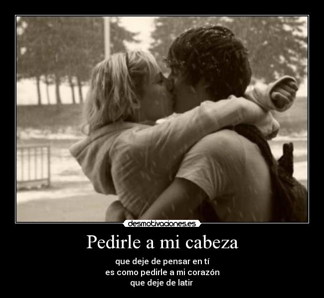 Pedirle a mi cabeza - que deje de pensar en tí
es como pedirle a mi corazón
que deje de latir ♥