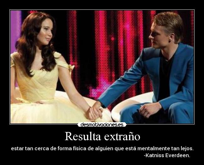 Resulta extraño - estar tan cerca de forma física de alguien que está mentalmente tan lejos.
-Katniss Everdeen.