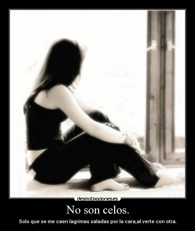 No son celos. - Solo que se me caen lagrimas saladas por la cara,al verte con otra.