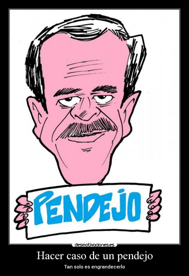 Hacer caso de un pendejo - Tan solo es engrandecerlo