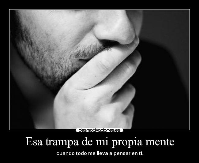 Esa trampa de mi propia mente - cuando todo me lleva a pensar en ti.