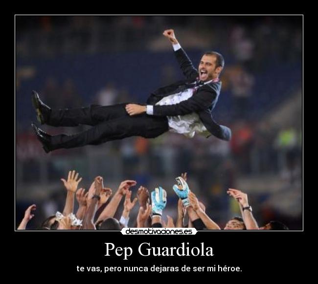 Pep Guardiola - te vas, pero nunca dejaras de ser mi héroe.