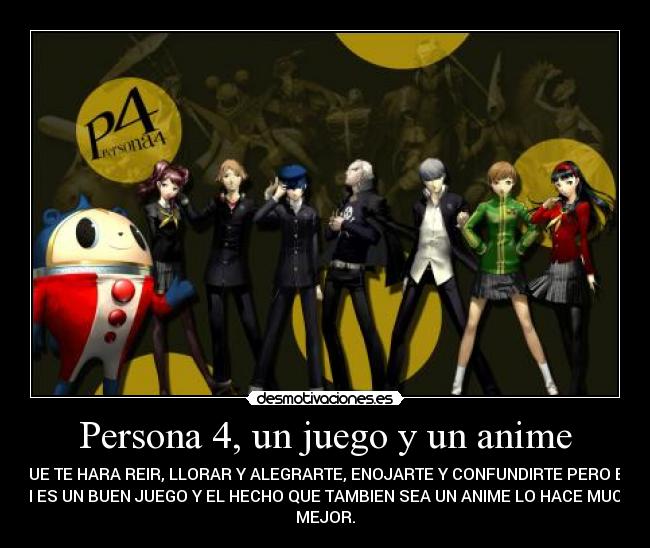 Persona 4, un juego y un anime - QUE TE HARA REIR, LLORAR Y ALEGRARTE, ENOJARTE Y CONFUNDIRTE PERO EN
FIN ES UN BUEN JUEGO Y EL HECHO QUE TAMBIEN SEA UN ANIME LO HACE MUCHO
MEJOR.