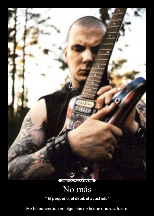 No más - El pequeño, el débil, el asustado
Me he convertido en algo más de lo que una vez fuiste.