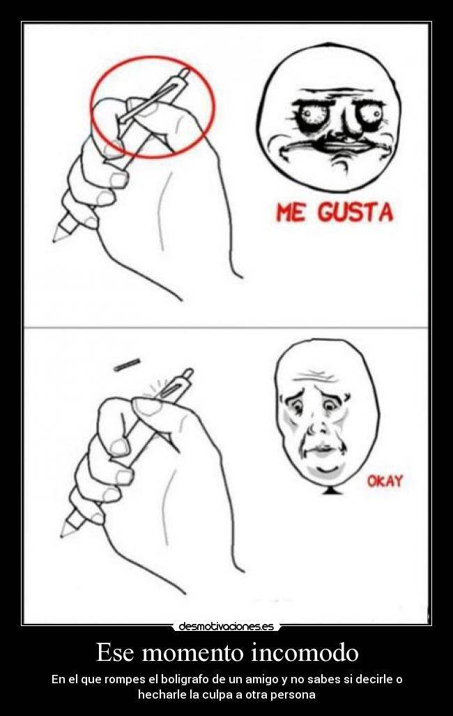 Ese momento incomodo - En el que rompes el boligrafo de un amigo y no sabes si decirle o
hecharle la culpa a otra persona