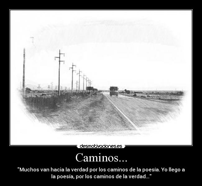 Caminos... - Muchos van hacia la verdad por los caminos de la poesía. Yo llego a
la poesía, por los caminos de la verdad...