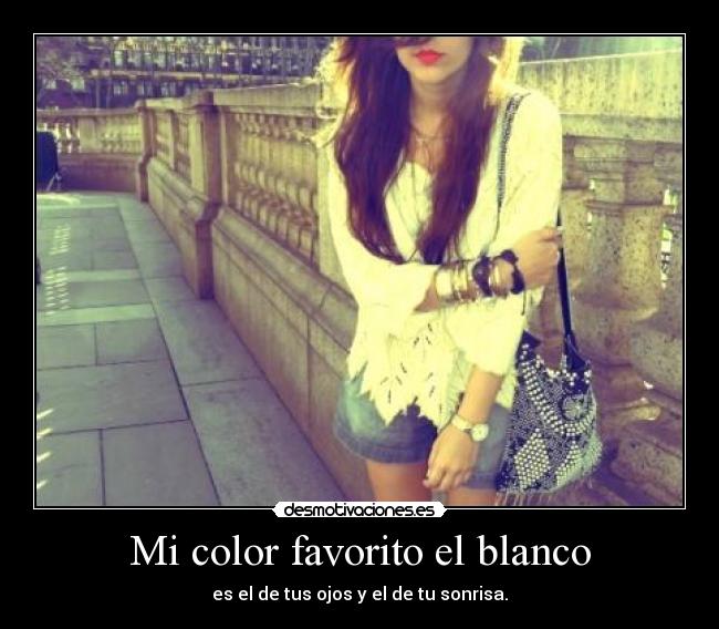 Mi color favorito el blanco - es el de tus ojos y el de tu sonrisa.