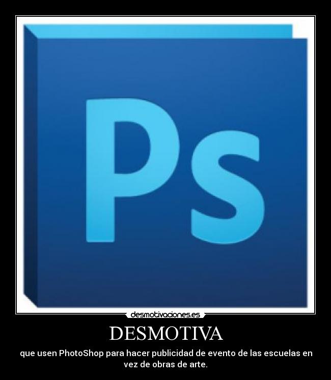 DESMOTIVA - que usen PhotoShop para hacer publicidad de evento de las escuelas en
vez de obras de arte.