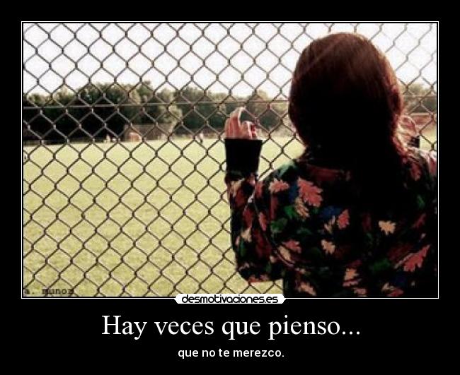 Hay veces que pienso... - que no te merezco.