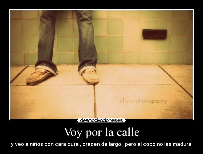 Voy por la calle - y veo a niños con cara dura , crecen de largo , pero el coco no les madura.