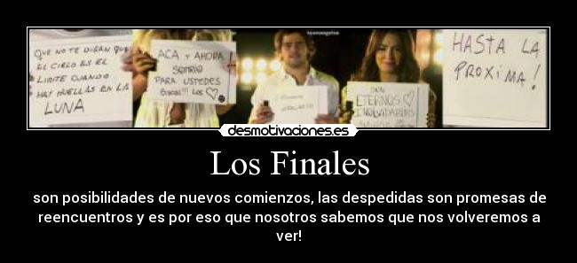 Los Finales - son posibilidades de nuevos comienzos, las despedidas son promesas de
reencuentros y es por eso que nosotros sabemos que nos volveremos a
ver!
