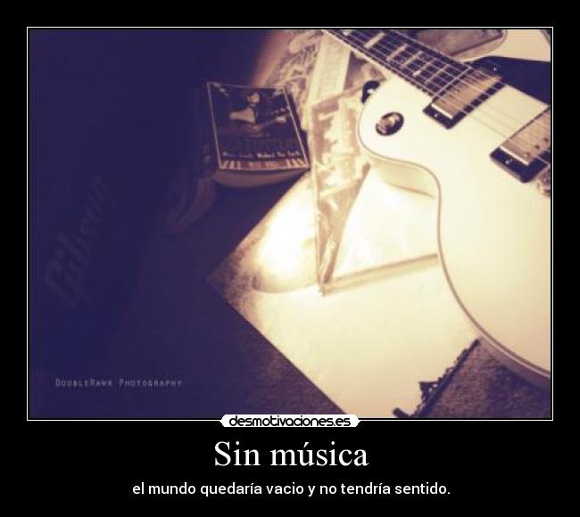 Sin música - el mundo quedaría vacio y no tendría sentido.
