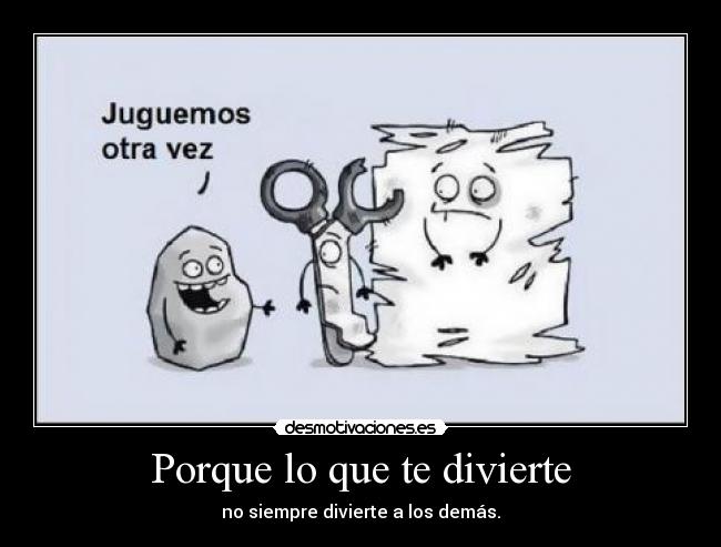 Porque lo que te divierte - no siempre divierte a los demás.