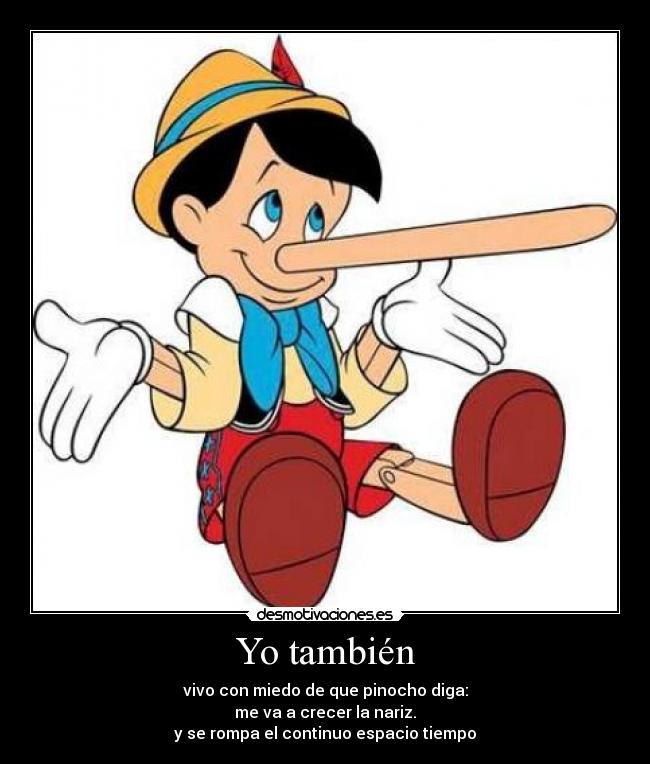 Yo también - vivo con miedo de que pinocho diga:
me va a crecer la nariz.
y se rompa el continuo espacio tiempo