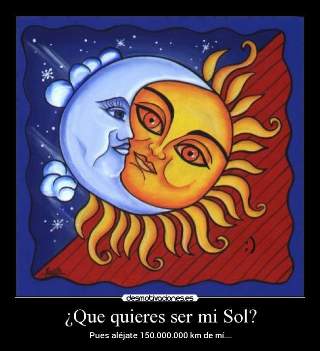 ¿Que quieres ser mi Sol? - Pues aléjate 150.000.000 km de mí....