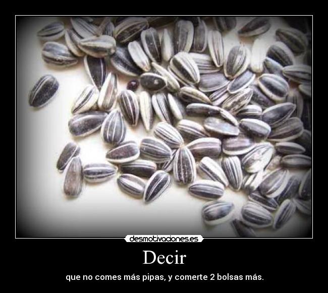 Decir - que no comes más pipas, y comerte 2 bolsas más.