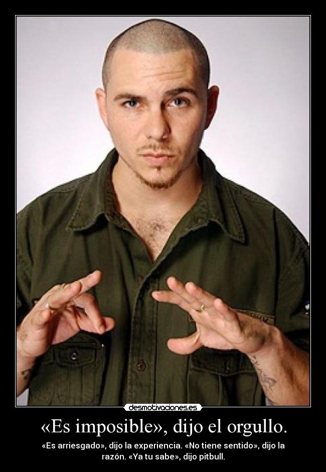 «Es imposible», dijo el orgullo. - «Es arriesgado», dijo la experiencia. «No tiene sentido», dijo la
razón. «Ya tu sabe», dijo pitbull.