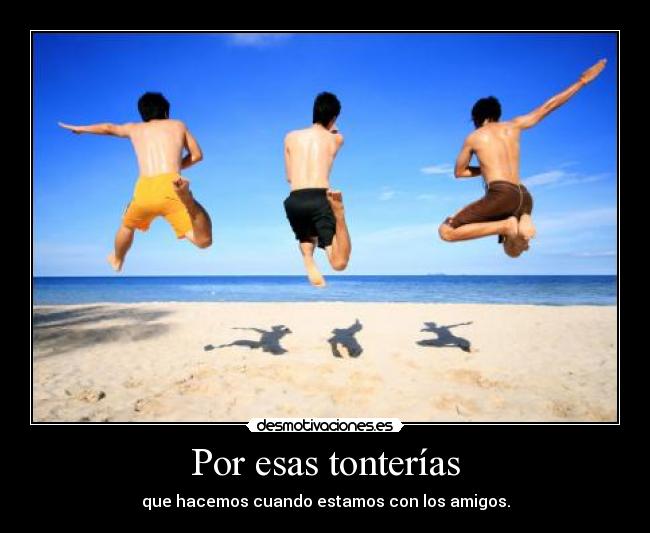 Por esas tonterías - que hacemos cuando estamos con los amigos.