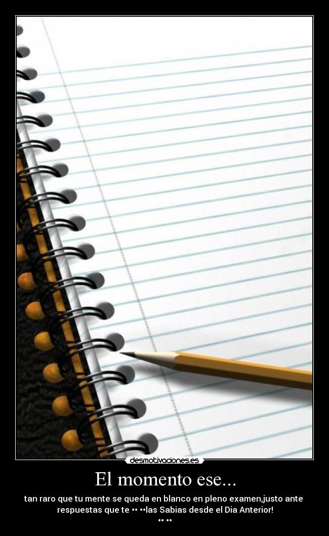 El momento ese... - tan raro que tu mente se queda en blanco en pleno examen,justo ante
respuestas que te ••○••las Sabias desde el Dia Anterior!
••○••