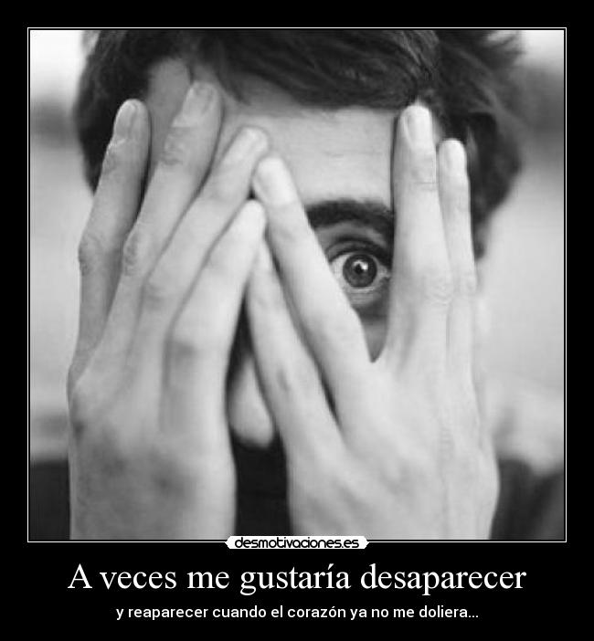 A veces me gustaría desaparecer - y reaparecer cuando el corazón ya no me doliera...