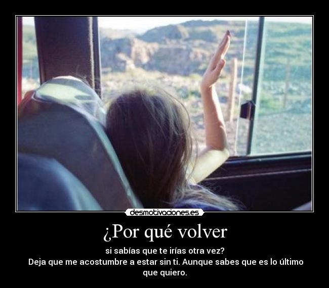 ¿Por qué volver - si sabías que te irías otra vez?
Deja que me acostumbre a estar sin ti. Aunque sabes que es lo último que quiero.