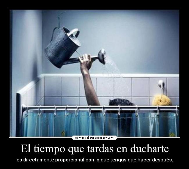 El tiempo que tardas en ducharte - es directamente proporcional con lo que tengas que hacer después.