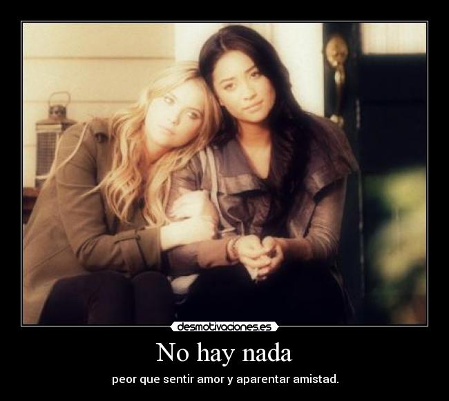 No hay nada - peor que sentir amor y aparentar amistad.