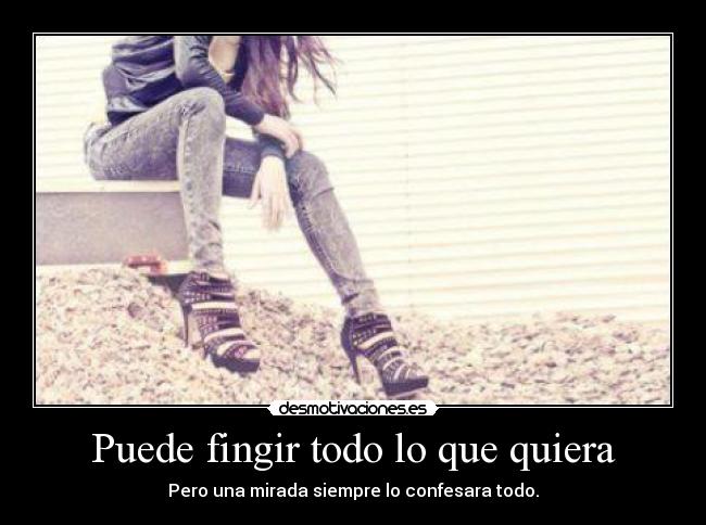 Puede fingir todo lo que quiera - Pero una mirada siempre lo confesara todo.