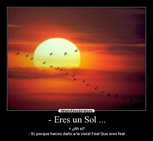 - Eres un Sol ... - + ¿Ah si?
- Si, porque haces daño a la vista! Fea! Que eres fea!