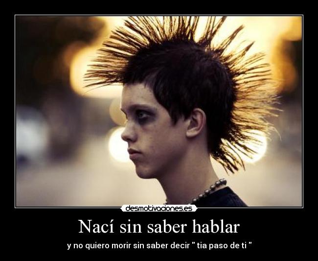 Nací sin saber hablar - y no quiero morir sin saber decir tia paso de ti