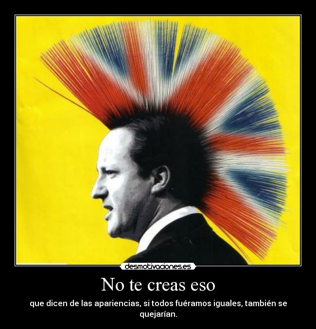 No te creas eso - que dicen de las apariencias, si todos fuéramos iguales, también se quejarían.