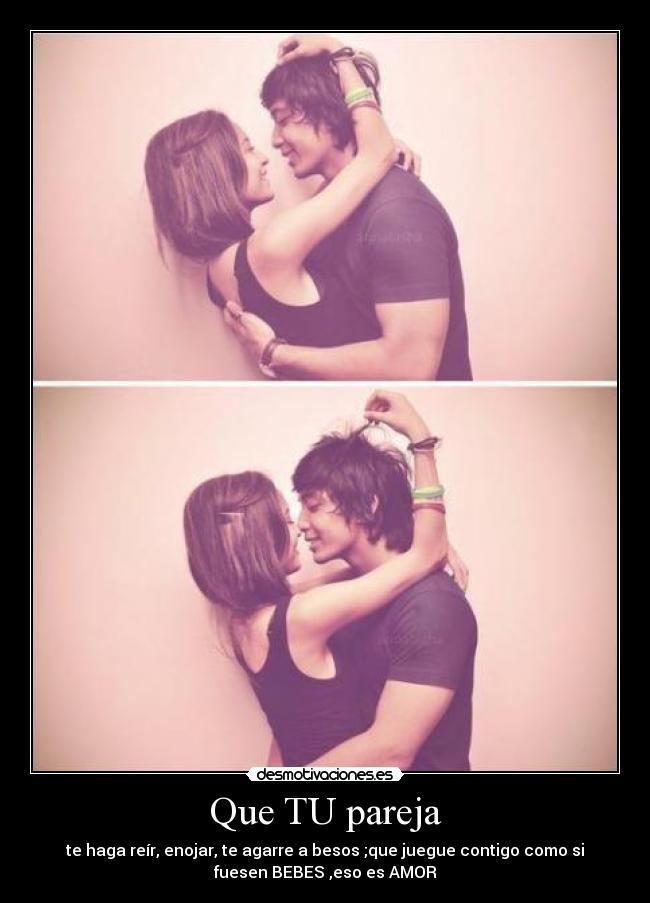 Que TU pareja - te haga reír, enojar, te agarre a besos ;que juegue contigo como si
fuesen BEBES ,eso es AMOR