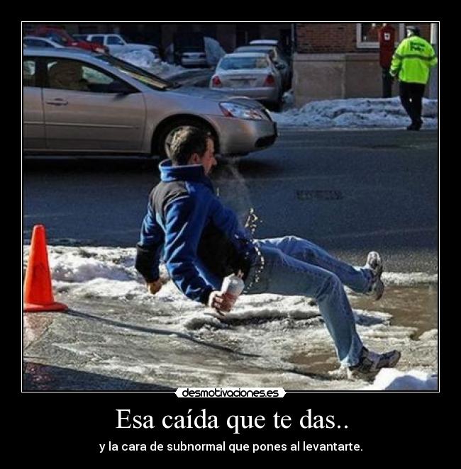 Esa caída que te das.. - y la cara de subnormal que pones al levantarte.