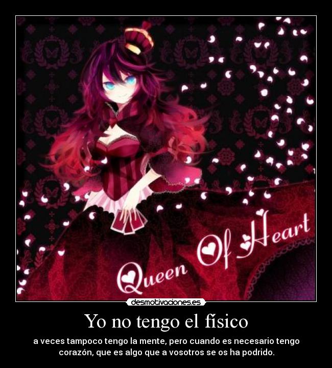 Yo no tengo el físico - a veces tampoco tengo la mente, pero cuando es necesario tengo
corazón, que es algo que a vosotros se os ha podrido.