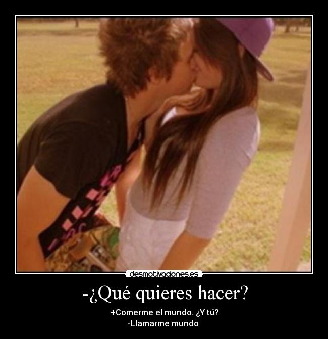 -¿Qué quieres hacer? - +Comerme el mundo. ¿Y tú?
-Llamarme mundo ♥