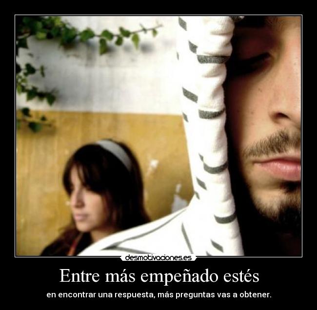 Entre más empeñado estés - en encontrar una respuesta, más preguntas vas a obtener.