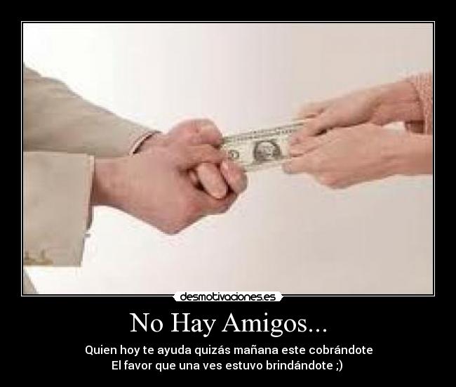 No Hay Amigos... - Quien hoy te ayuda quizás mañana este cobrándote
El favor que una ves estuvo brindándote ;) ♥