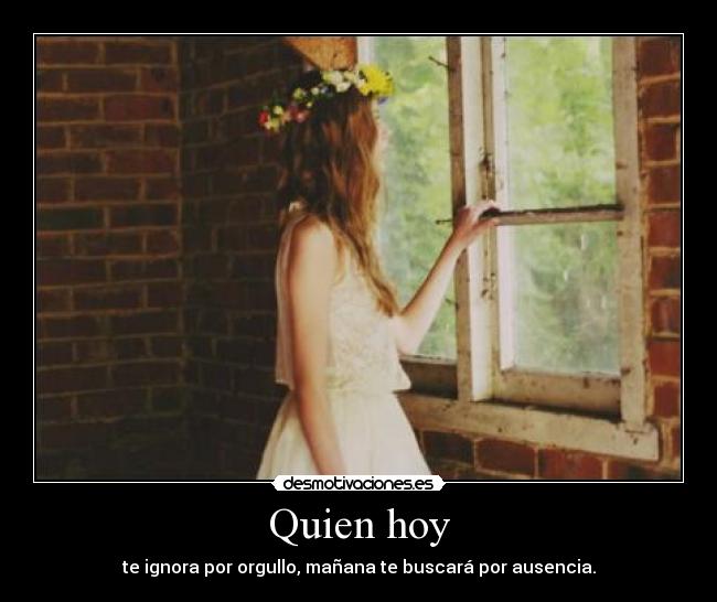 Quien hoy - te ignora por orgullo, mañana te buscará por ausencia.