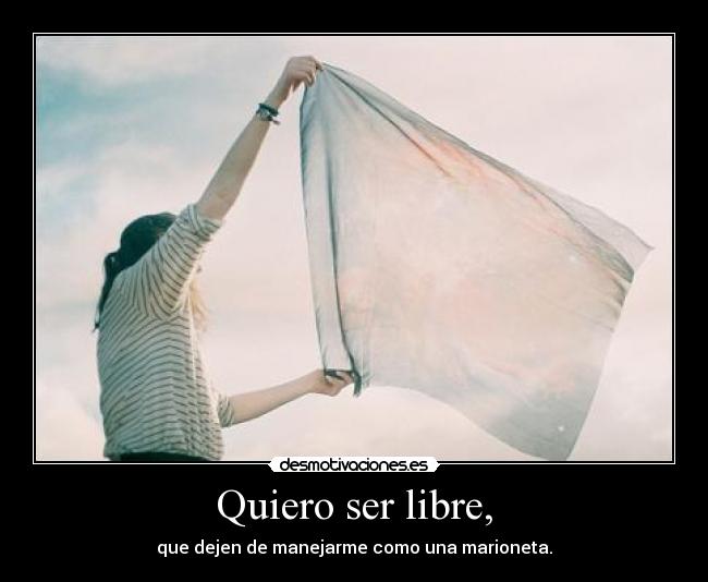 Quiero ser libre, - que dejen de manejarme como una marioneta.