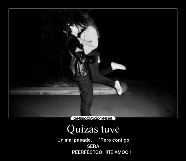Quizas tuve - Un mal pasado, ´Pero contigo
SERA
PEERFECTOO . !!TE AMOO!!