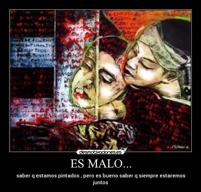 ES MALO... - saber q estamos pintados , pero es bueno saber q siempre estaremos juntos