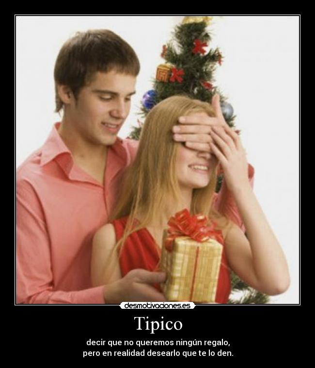 Tipico - decir que no queremos ningún regalo,
pero en realidad desearlo que te lo den.