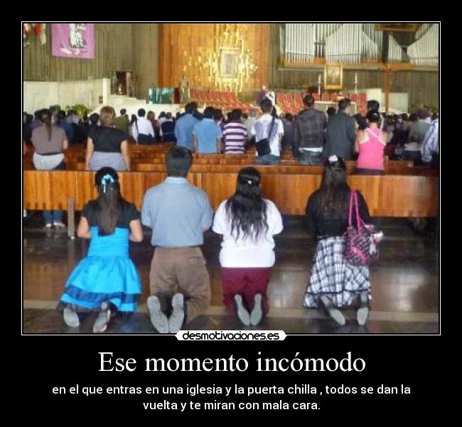 Ese momento incómodo - en el que entras en una iglesia y la puerta chilla , todos se dan la
vuelta y te miran con mala cara.