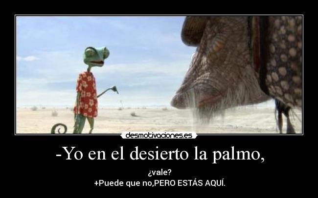-Yo en el desierto la palmo, - ¿vale?
+Puede que no,PERO ESTÁS AQUÍ.