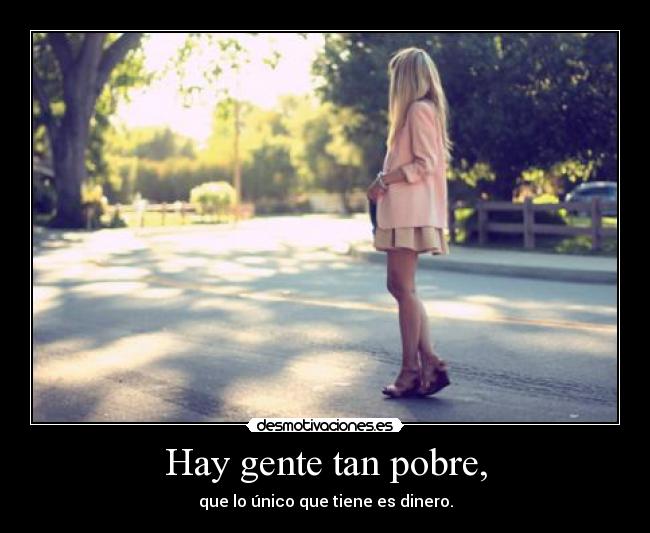 Hay gente tan pobre, - que lo único que tiene es dinero.