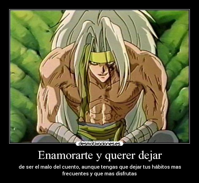 Enamorarte y querer dejar - de ser el malo del cuento, aunque tengas que dejar tus hábitos mas
frecuentes y que mas disfrutas